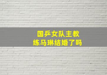 国乒女队主教练马琳结婚了吗