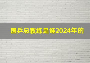 国乒总教练是谁2024年的