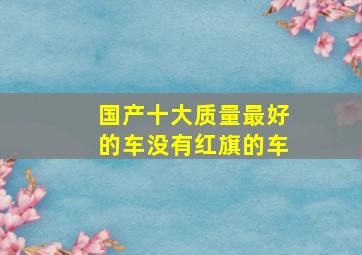 国产十大质量最好的车没有红旗的车