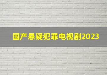 国产悬疑犯罪电视剧2023