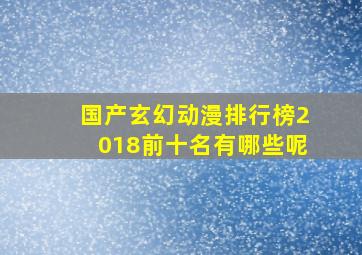 国产玄幻动漫排行榜2018前十名有哪些呢