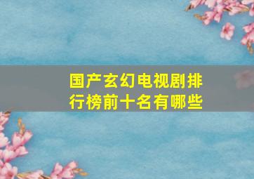 国产玄幻电视剧排行榜前十名有哪些