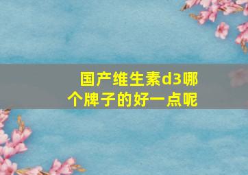 国产维生素d3哪个牌子的好一点呢