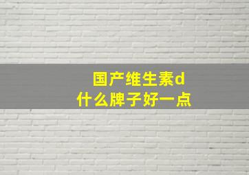 国产维生素d什么牌子好一点