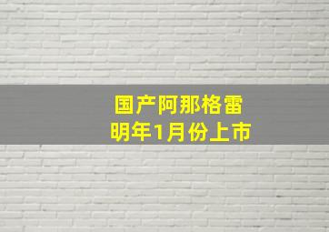 国产阿那格雷明年1月份上市