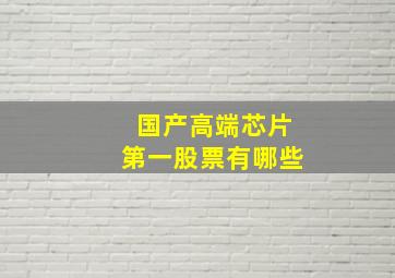 国产高端芯片第一股票有哪些