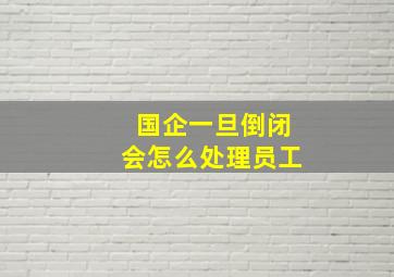 国企一旦倒闭会怎么处理员工