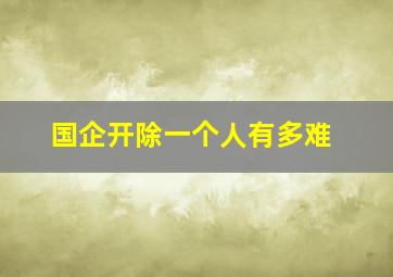 国企开除一个人有多难