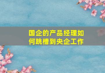 国企的产品经理如何跳槽到央企工作