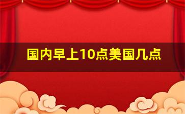 国内早上10点美国几点