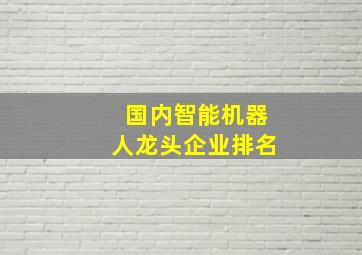 国内智能机器人龙头企业排名