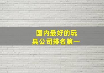 国内最好的玩具公司排名第一