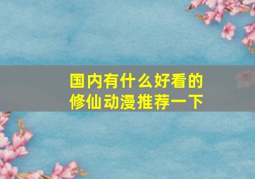 国内有什么好看的修仙动漫推荐一下