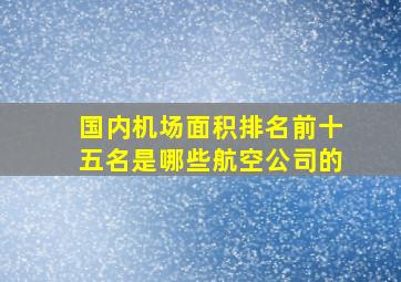 国内机场面积排名前十五名是哪些航空公司的