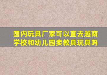 国内玩具厂家可以直去越南学校和幼儿园卖教具玩具吗