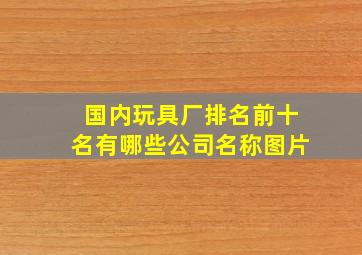 国内玩具厂排名前十名有哪些公司名称图片