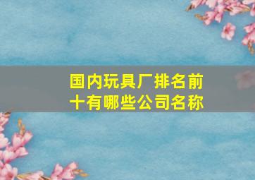 国内玩具厂排名前十有哪些公司名称