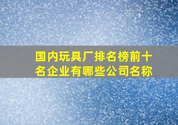 国内玩具厂排名榜前十名企业有哪些公司名称