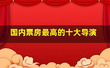 国内票房最高的十大导演