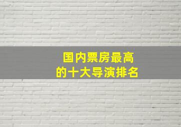 国内票房最高的十大导演排名