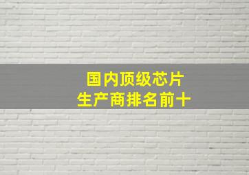 国内顶级芯片生产商排名前十