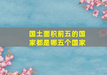 国土面积前五的国家都是哪五个国家