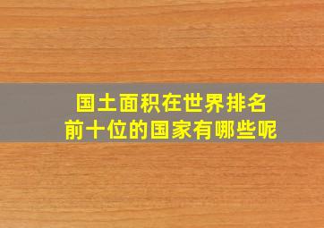 国土面积在世界排名前十位的国家有哪些呢