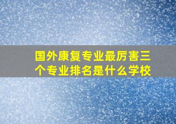 国外康复专业最厉害三个专业排名是什么学校