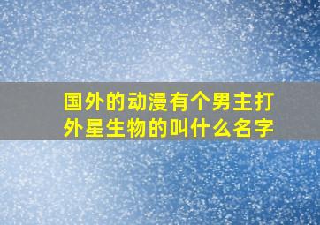 国外的动漫有个男主打外星生物的叫什么名字