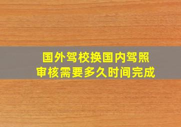 国外驾校换国内驾照审核需要多久时间完成