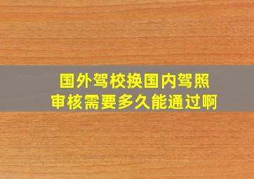 国外驾校换国内驾照审核需要多久能通过啊