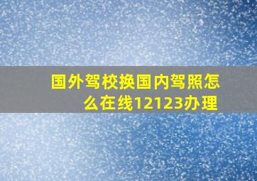 国外驾校换国内驾照怎么在线12123办理