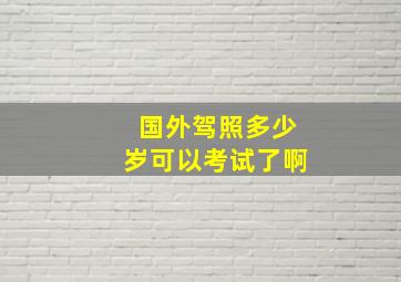 国外驾照多少岁可以考试了啊