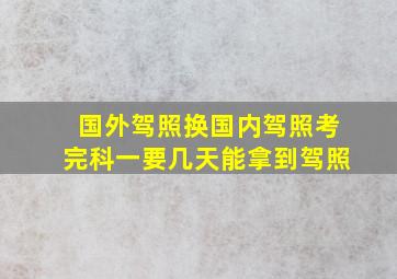 国外驾照换国内驾照考完科一要几天能拿到驾照