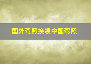 国外驾照换领中国驾照