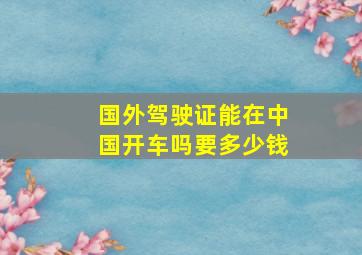 国外驾驶证能在中国开车吗要多少钱