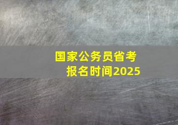 国家公务员省考报名时间2025