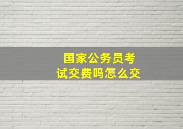 国家公务员考试交费吗怎么交