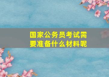 国家公务员考试需要准备什么材料呢