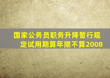 国家公务员职务升降暂行规定试用期算年限不算2008