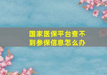 国家医保平台查不到参保信息怎么办