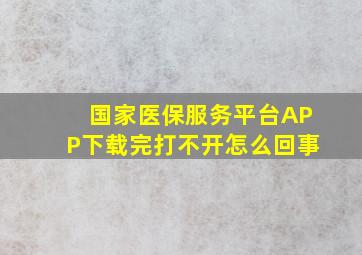 国家医保服务平台APP下载完打不开怎么回事