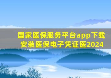 国家医保服务平台app下载安装医保电子凭证医2024