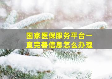 国家医保服务平台一直完善信息怎么办理