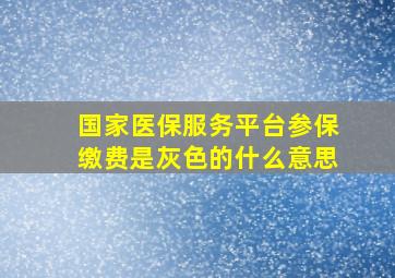 国家医保服务平台参保缴费是灰色的什么意思