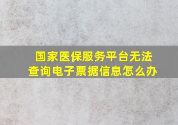 国家医保服务平台无法查询电子票据信息怎么办