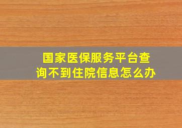 国家医保服务平台查询不到住院信息怎么办