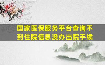 国家医保服务平台查询不到住院信息没办出院手续