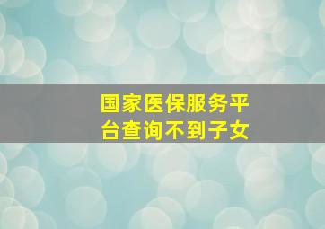 国家医保服务平台查询不到子女