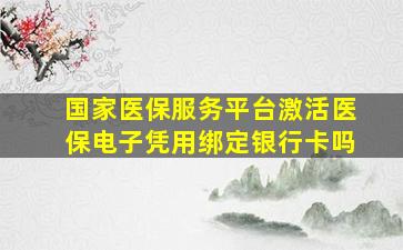 国家医保服务平台激活医保电子凭用绑定银行卡吗